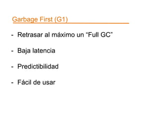 Garbage First (G1) 
- Retrasar al máximo un “Full GC” 
- Baja latencia 
- Predictibilidad 
- Fácil de usar 
 