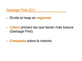 Garbage First (G1) 
- Divide el heap en regiones 
- Libera primero las que tienen más basura 
(Garbage First) 
- Compacta sobre la marcha 
 
