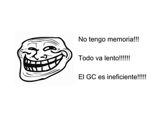 No tengo memoria!!! 
Todo va lento!!!!!! 
El GC es ineficiente!!!!! 
 