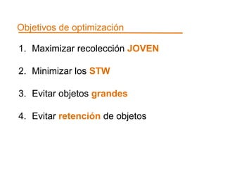 Objetivos de optimización 
1. Maximizar recolección JOVEN 
2. Minimizar los STW 
3. Evitar objetos grandes 
4. Evitar retención de objetos 
 