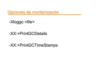 Opciones de monitorización 
-Xloggc:<file> 
-XX:+PrintGCDetails 
-XX:+PrintGCTimeStamps 
 