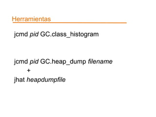 Herramientas 
jcmd pid GC.class_histogram 
jcmd pid GC.heap_dump filename 
+ 
jhat heapdumpfile 
 