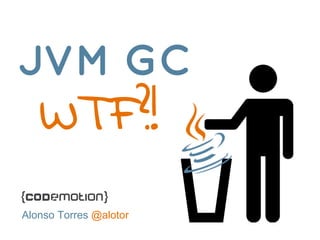 JVM GC 
WTF?! 
Alonso Torres @alotor 
 