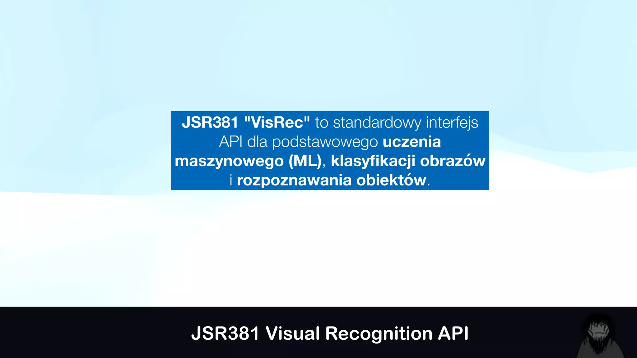 JSR381 Visual Recognition API
JSR381 "VisRec" to standardowy interfejs
API dla podstawowego uczenia
maszynowego (ML), klasy
fi
kacji obrazów
i rozpoznawania obiektów.
 