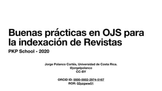 Jorge Polanco Cortés, Universidad de Costa Rica.
@jorgelpolanco
CC-BY
Buenas prácticas en OJS para
la indexación de Revistas
PKP School - 2020
ORCID ID: 0000-0002-2974-5167
ROR: 02yzgww51
 