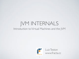 JVM INTERNALS
Introduction toVirtual Machines and the JVM
1
LuizTeston
www.fracta.cc
 