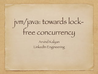 jvm/java: towards lock-
free concurrency
Arvind Kalyan
Engineer at LinkedIn
 