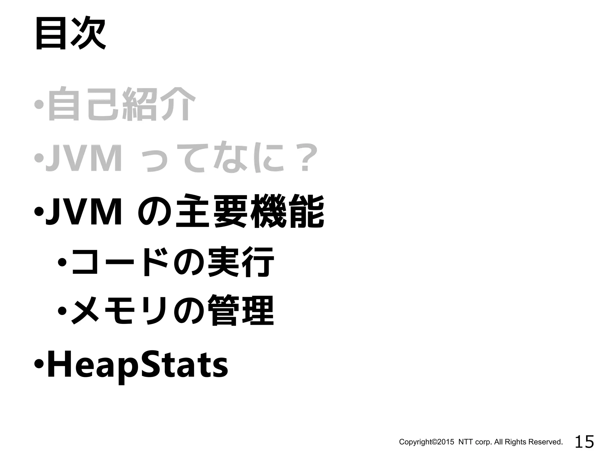 15Copyright©2015 NTT corp. All Rights Reserved.
•自己紹介
•JVM ってなに？
•JVM の主要機能
•コードの実行
•メモリの管理
•HeapStats
目次
 