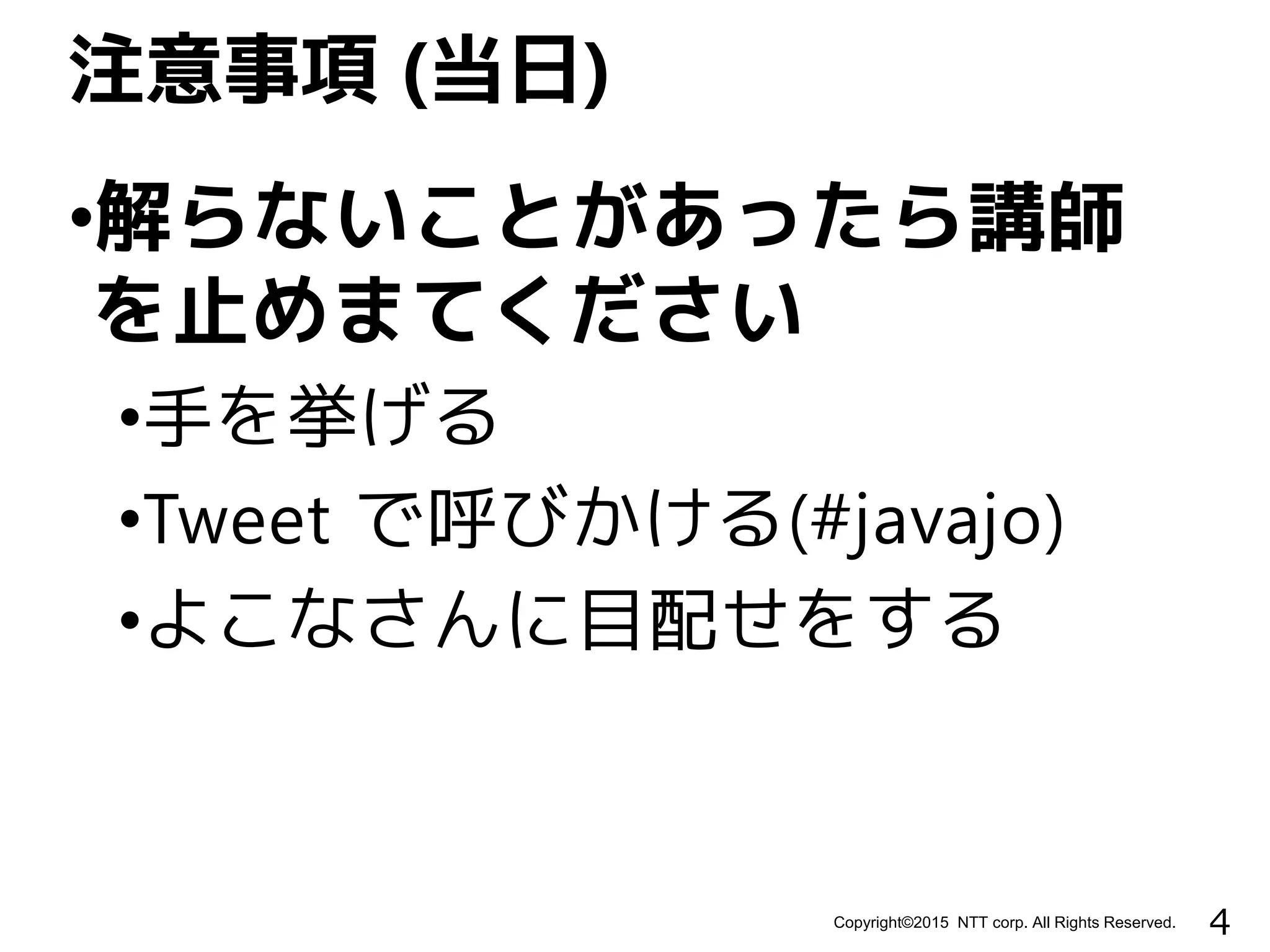 4Copyright©2015 NTT corp. All Rights Reserved.
•解らないことがあったら講師
を止めまてください
•手を挙げる
•Tweet で呼びかける(#javajo)
•よこなさんに目配せをする
注意事項 (当日)
 