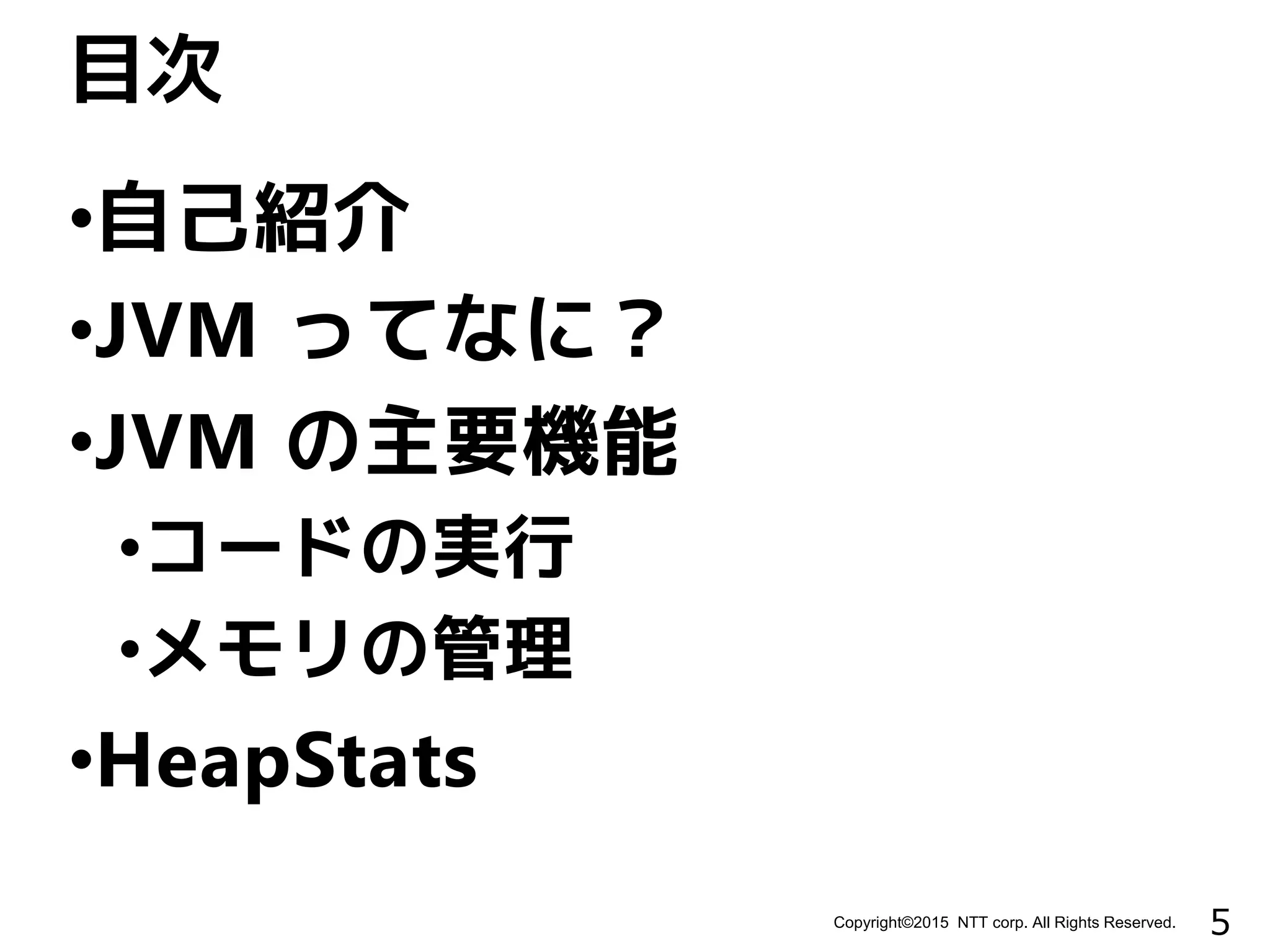 5Copyright©2015 NTT corp. All Rights Reserved.
•自己紹介
•JVM ってなに？
•JVM の主要機能
•コードの実行
•メモリの管理
•HeapStats
目次
 