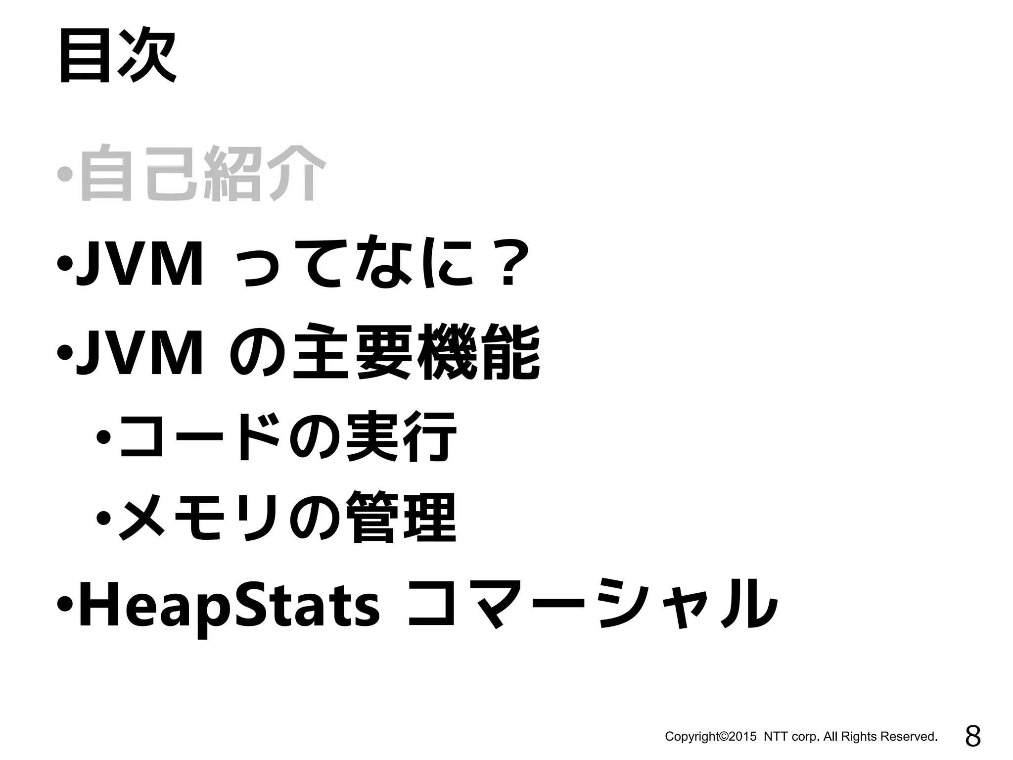 8Copyright©2015 NTT corp. All Rights Reserved.
•自己紹介
•JVM ってなに？
•JVM の主要機能
•コードの実行
•メモリの管理
•HeapStats コマーシャル
目次
 