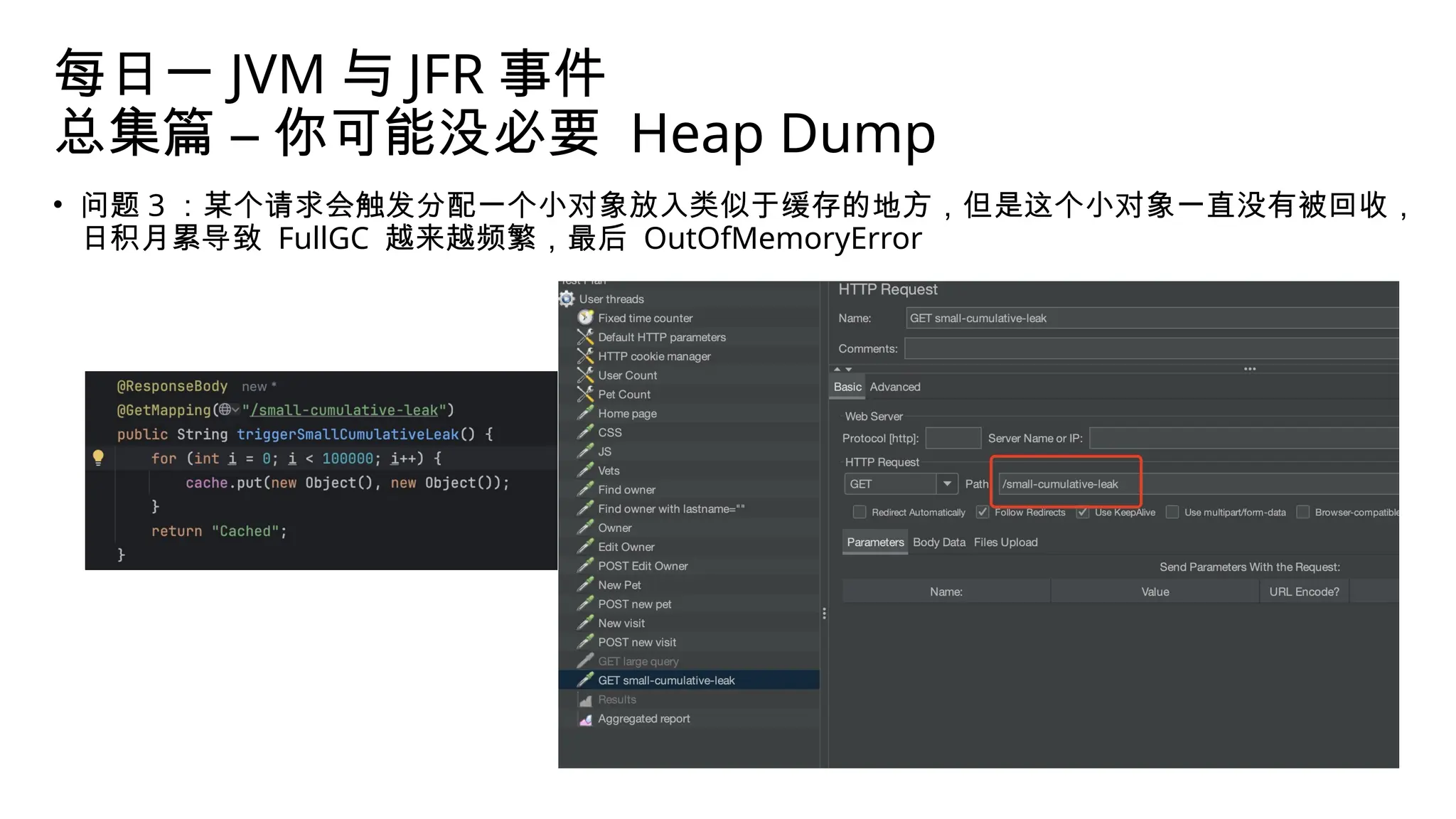 每日一 JVM 与 JFR 事件
总集篇 – 你可能没必要 Heap Dump
• 问题 3 ：某个请求会触发分配一个小对象放入类似于缓存的地方，但是这个小对象一直没有被回收，
日积月累导致 FullGC 越来越频繁，最后 OutOfMemoryError
 