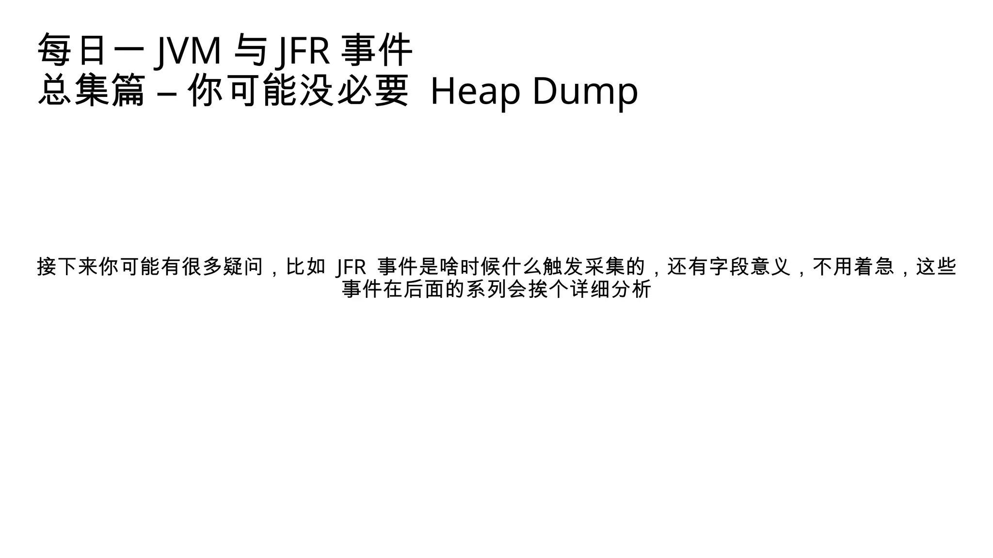 每日一 JVM 与 JFR 事件
总集篇 – 你可能没必要 Heap Dump
接下来你可能有很多疑问，比如 JFR 事件是啥时候什么触发采集的，还有字段意义，不用着急，这些
事件在后面的系列会挨个详细分析
 