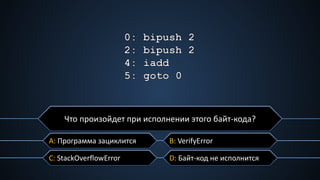 C: StackOverflowError
A: Программа зациклится B: VerifyError
D: Байт-код не исполнится
Что произойдет при исполнении этого байт-кода?
 