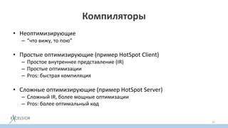 Компиляторы
• Неоптимизирующие
– “что вижу, то пою”
• Простые оптимизирующие (пример HotSpot Client)
– Простое внутреннее представление (IR)
– Простые оптимизации
– Pros: быстрая компиляция
• Сложные оптимизирующие (пример HotSpot Server)
– Сложный IR, более мощные оптимизации
– Pros: более оптимальный код
32
 