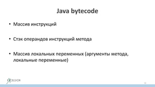 Java bytecode
• Массив инструкций
• Стэк операндов инструкций метода
• Массив локальных переменных (аргументы метода,
локальные переменные)
10
 