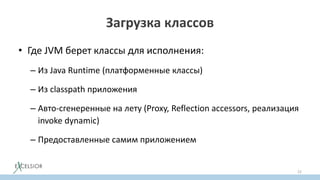 Загрузка классов
• Где JVM берет классы для исполнения:
– Из Java Runtime (платформенные классы)
– Из classpath приложения
– Авто-сгенеренные на лету (Proxy, Reflection accessors, реализация
invoke dynamic)
– Предоставленные самим приложением
22
 
