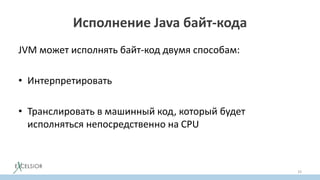 Исполнение Java байт-кода
JVM может исполнять байт-код двумя способам:
• Интерпретировать
• Транслировать в машинный код, который будет
исполняться непосредственно на CPU
33
 
