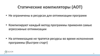 Статические компиляторы (AOT)
• Не ограничены в ресурсах для оптимизации программ
• Компилируют каждый метод программы применяя самые
агрессивные оптимизации
• На оптимизацию не тратятся ресурсы во время исполнения
программы (быстрее старт)
38
 