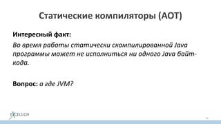 Статические компиляторы (AOT)
Интересный факт:
Во время работы статически скомпилированной Java
программы может не исполниться ни одного Java байт-
кода.
Вопрос: а где JVM?
39
 