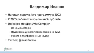 Владимир Иванов
• Написал первую Java программу в 2002
• С 2005 работает в компании Sun/Oracle
• Инженер HotSpot JVM Compiler
– JIT-компиляторы
– Поддержка динамических языков на JVM
– Работа с платформенным кодом
• Twitter: @iwan0www
5
 
