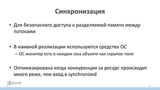 Синхронизация
• Для безопасного доступа к разделяемой памяти между
потоками
• В наивной реализации используются средства ОС
– ОС монитор есть в каждом Java объекте как скрытое поле
• Оптимизирована когда конкуренция за ресурс происходит
много реже, чем вход в synchronized
50
 