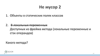 Не мусор 2
1. Объекты в статических полях классов
2. В локальных переменных
Доступных из фрейма метода (локальные переменные и
стэк операндов)
Какого метода?
65
 