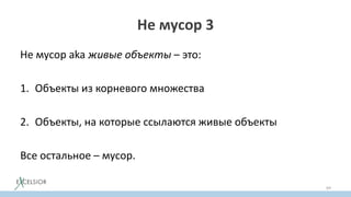 Не мусор 3
Не мусор aka живые объекты – это:
1. Объекты из корневого множества
2. Объекты, на которые ссылаются живые объекты
Все остальное – мусор.
69
 