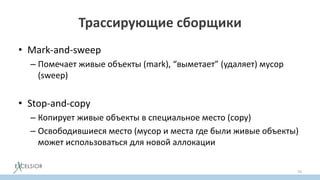 Трассирующие сборщики
• Mark-and-sweep
– Помечает живые объекты (mark), “выметает” (удаляет) мусор
(sweep)
• Stop-and-copy
– Копирует живые объекты в специальное место (copy)
– Освободившиеся место (мусор и места где были живые объекты)
может использоваться для новой аллокации
70
 