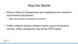 Stop the World
• Живые объекты определены для определенного момента
исполнения программы
– При исполнении множество меняется
• Чтобы собрать мусор в общем случае нужно остановить
потоки, чтобы определить где мусор (STW пауза)
71
 