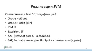 Реализации JVM
Совместимые с Java SE спецификацией:
• Oracle HotSpot
• Oracle JRockit (RIP)
• IBM J9
• Excelsior JET
• Azul (HotSpot based, но свой GC)
• SAP, RedHat (свои порты HotSpot на разные платформы)
78
 