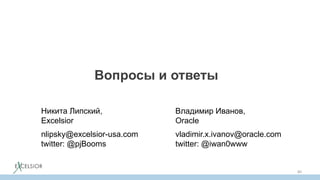 Вопросы и ответы
Никита Липский,
Excelsior
nlipsky@excelsior-usa.com
twitter: @pjBooms
Владимир Иванов,
Oracle
vladimir.x.ivanov@oracle.com
twitter: @iwan0www
80
 