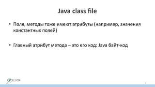 Java class file
• Поля, методы тоже имеют атрибуты (например, значения
константных полей)
• Главный атрибут метода – это его код: Java байт-код
9
 