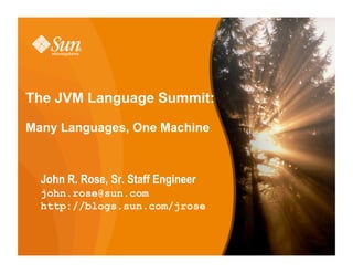 The JVM Language Summit:

Many Languages, One Machine



  John R. Rose, Sr. Staff Engineer
  john.rose@sun.com
  http://blogs.sun.com/jrose
 