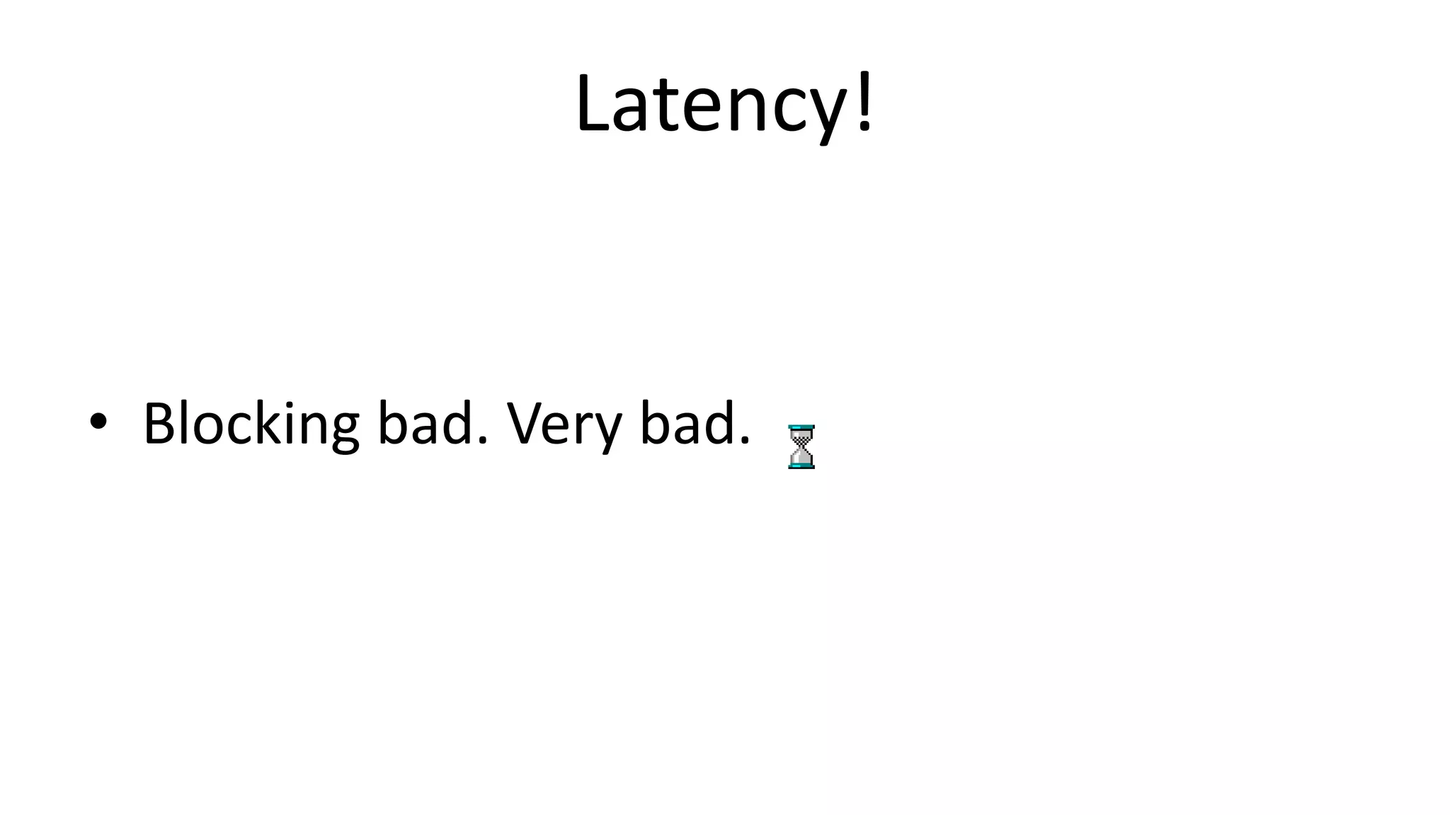 Latency!	
  
•  Blocking	
  bad.	
  Very	
  bad.	
  
 