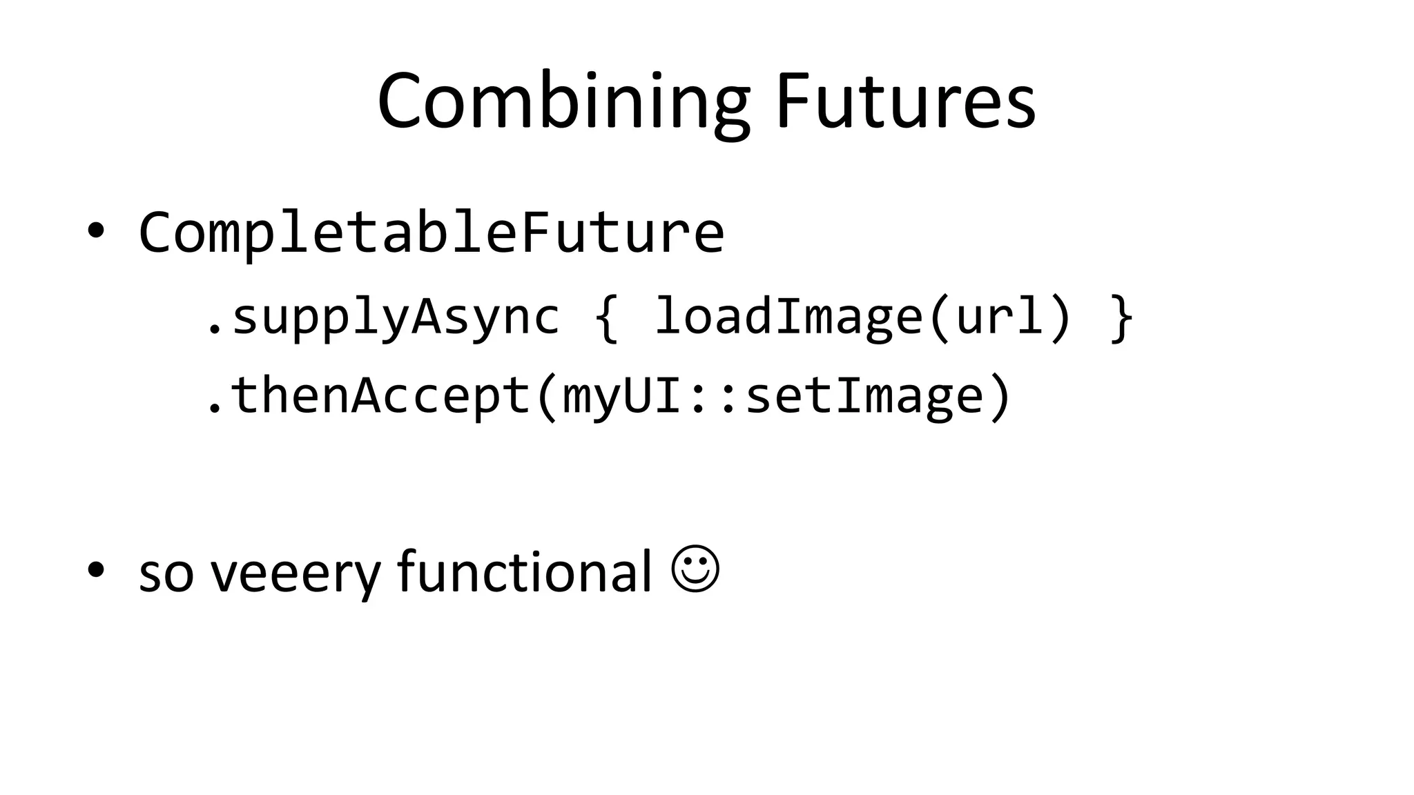Combining	
  Futures	
  
•  CompletableFuture	
  
  .supplyAsync	
  {	
  loadImage(url)	
  }	
  
  .thenAccept(myUI::setImage)	
  
•  so	
  veeery	
  func%onal	
  J	
  
 