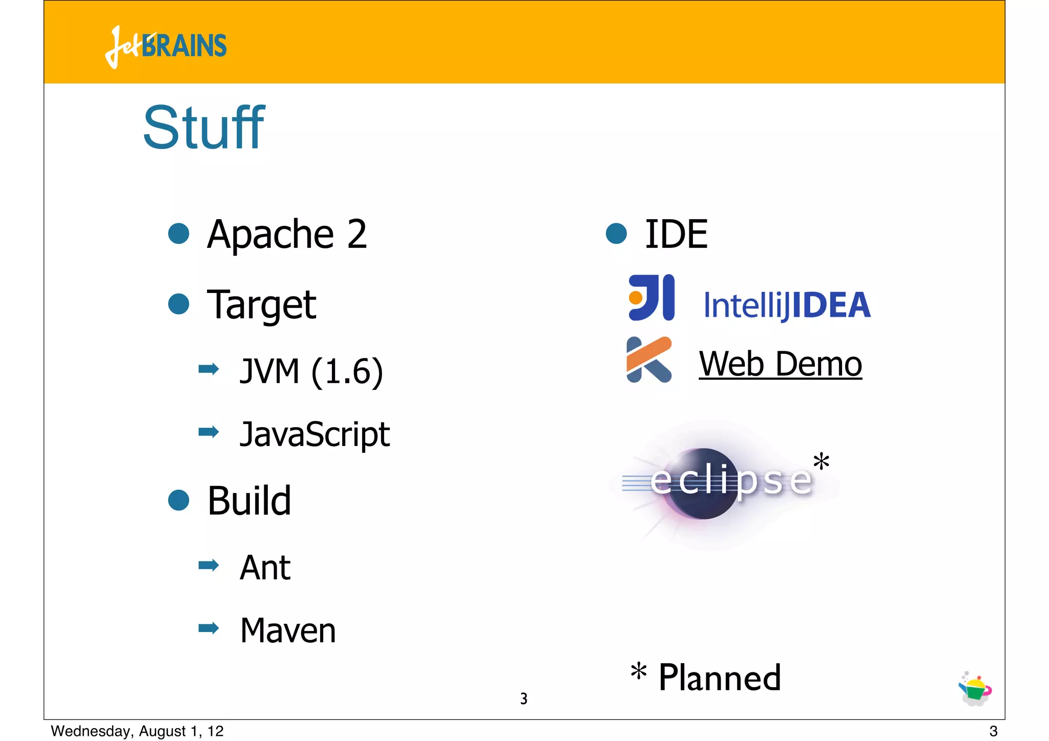 Stuff
               • Apache 2                  • IDE
               • Target                     ➡   IntelliJ
                   ➡      JVM (1.6)         ➡    Web Demo
                   ➡      JavaScript
                                                           *
               • Build
                   ➡      Ant
                   ➡      Maven
                                       3
                                            * Planned
Wednesday, August 1, 12                                        3
 