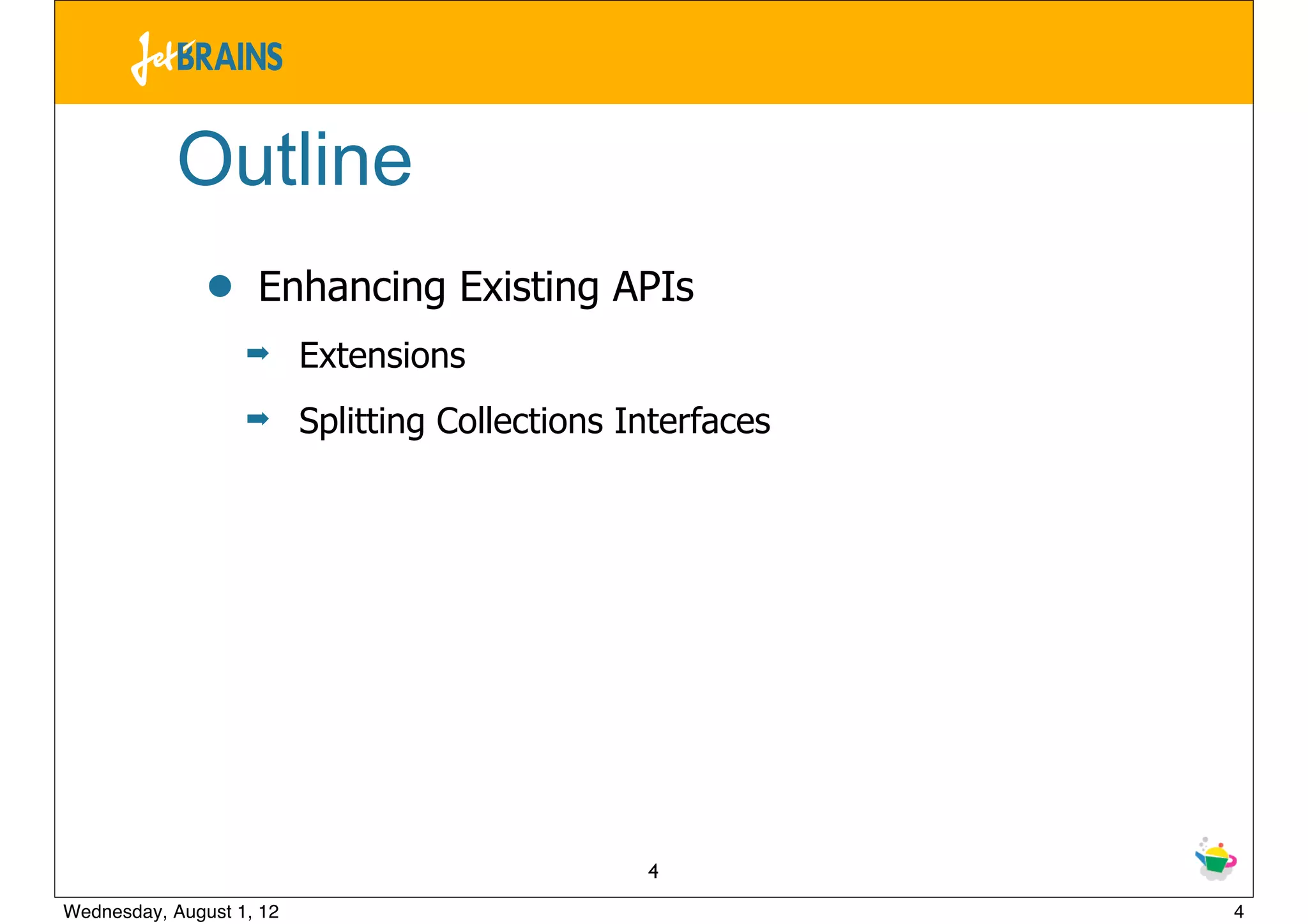 Outline
               •    Enhancing Existing APIs
                   ➡      Extensions
                   ➡      Splitting Collections Interfaces




                                                 4
Wednesday, August 1, 12                                      4
 