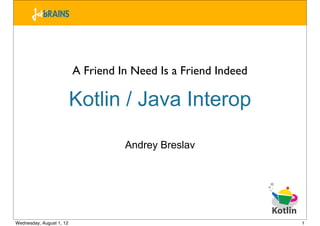 A Friend In Need Is a Friend Indeed

                          Kotlin / Java Interop

                                    Andrey Breslav




Wednesday, August 1, 12                                         1
 