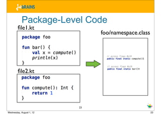 Package-Level Code
        ﬁle1.kt
                               foo/namespace.class




        ﬁle2.kt




                          23
Wednesday, August 1, 12                              23
 