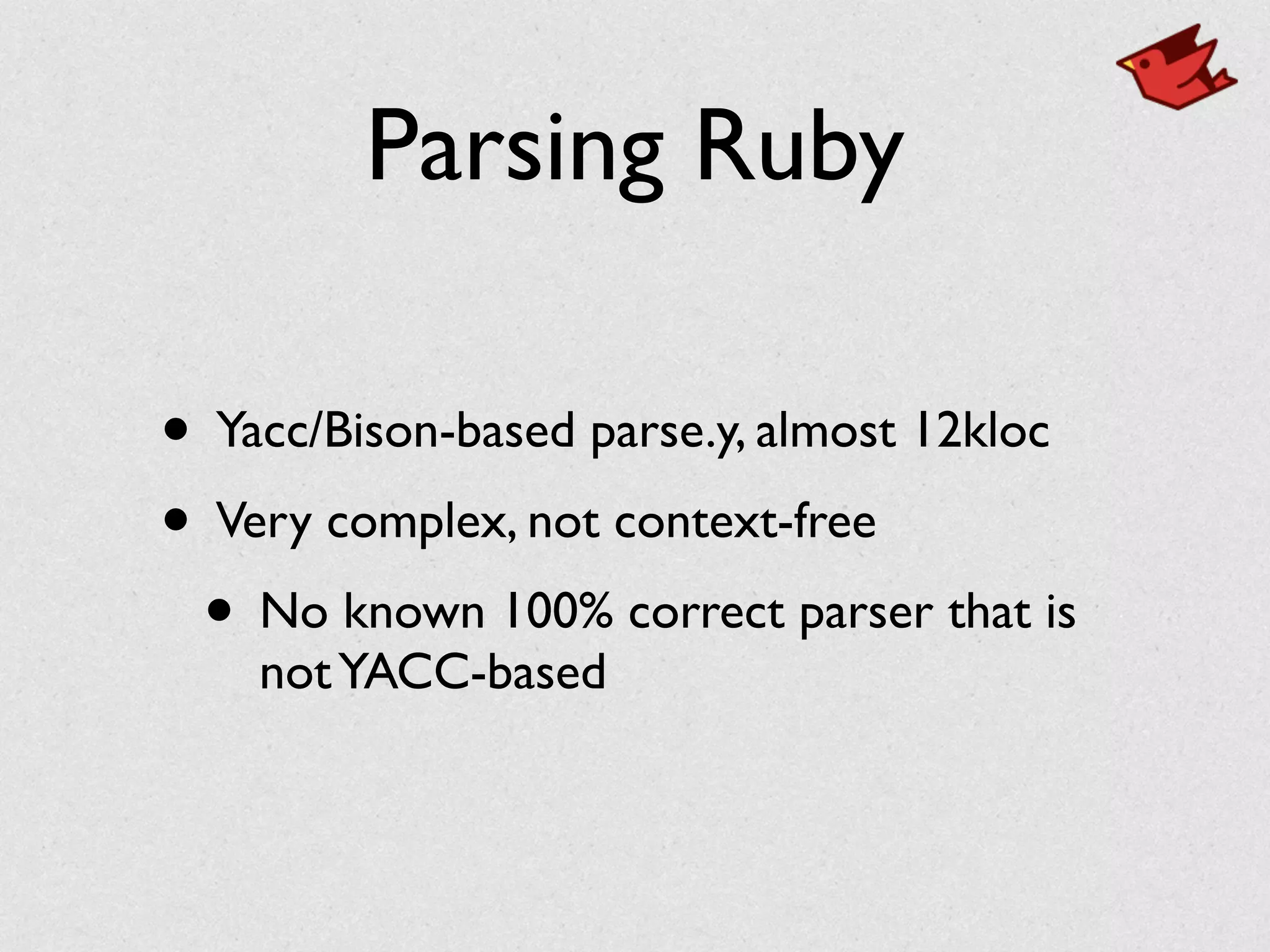 Parsing Ruby
• Yacc/Bison-based parse.y, almost 12kloc	

• Very complex, not context-free	

• No known 100% correct parser that is
notYACC-based
 