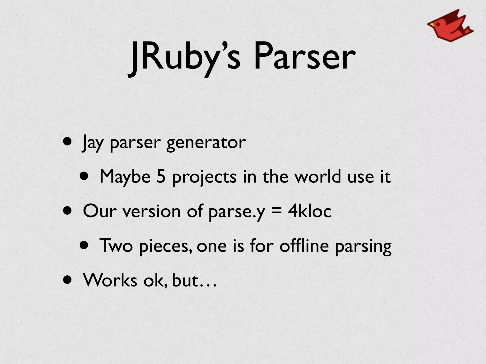 JRuby’s Parser
• Jay parser generator	

• Maybe 5 projects in the world use it	

• Our version of parse.y = 4kloc	

• Two pieces, one is for ofﬂine parsing	

• Works ok, but…
 