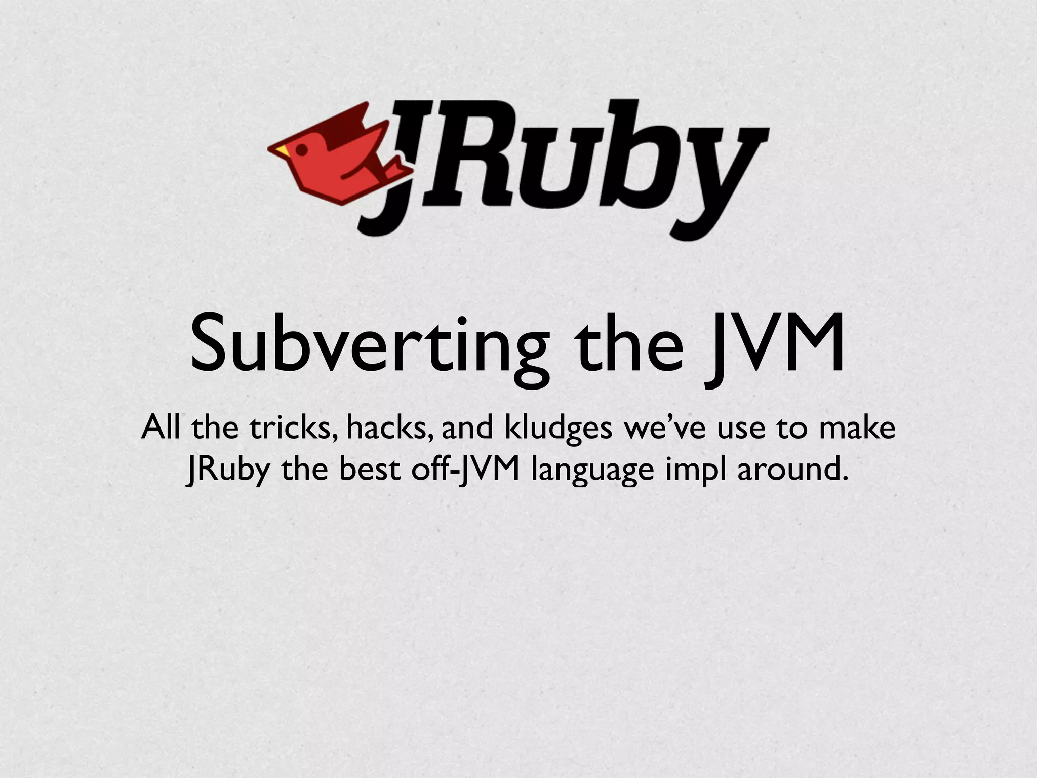Subverting the JVM
All the tricks, hacks, and kludges we’ve use to make	

JRuby the best off-JVM language impl around.
 