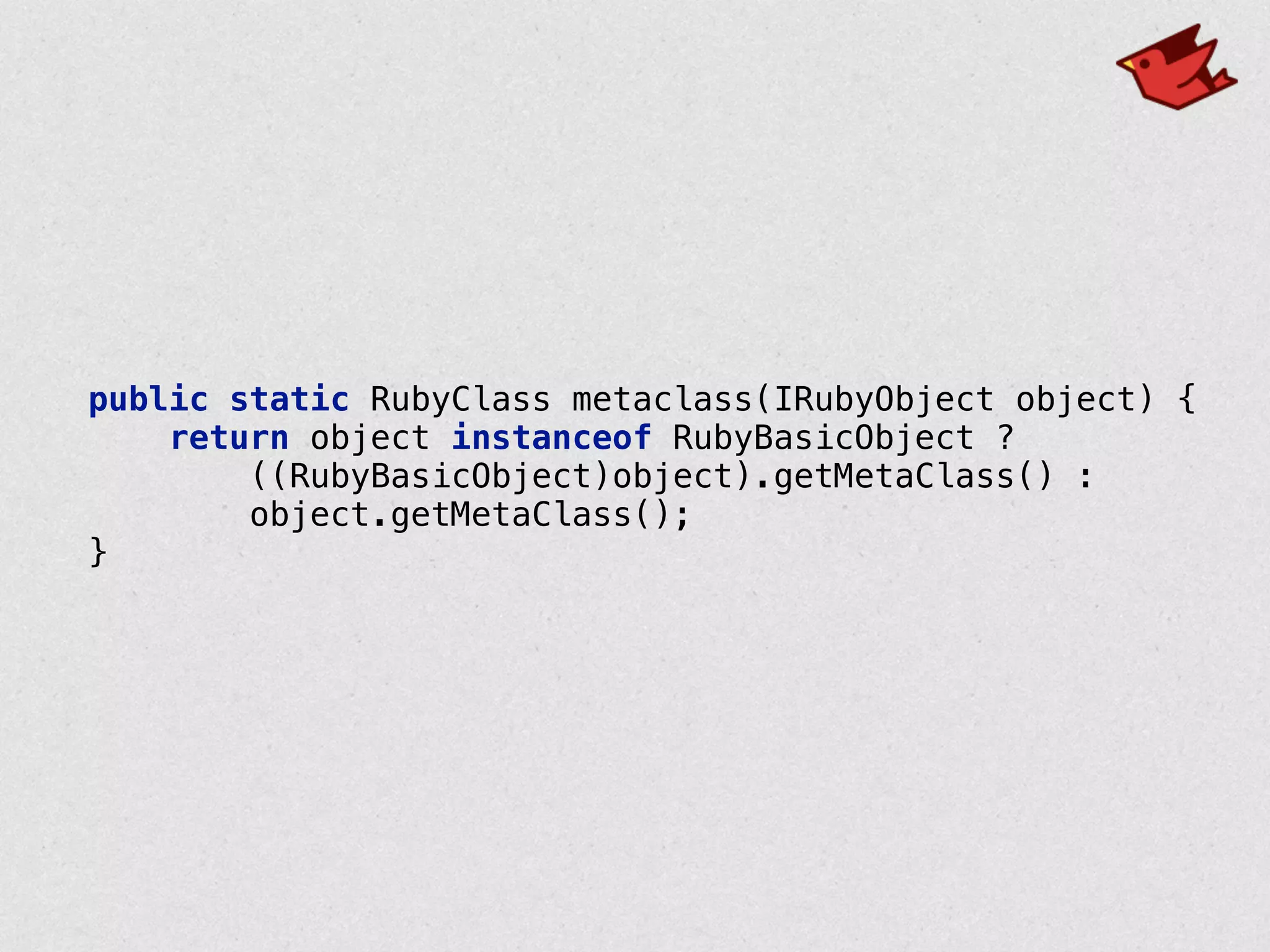 public static RubyClass metaclass(IRubyObject object) { 
return object instanceof RubyBasicObject ? 
((RubyBasicObject)object).getMetaClass() : 
object.getMetaClass(); 
}
 