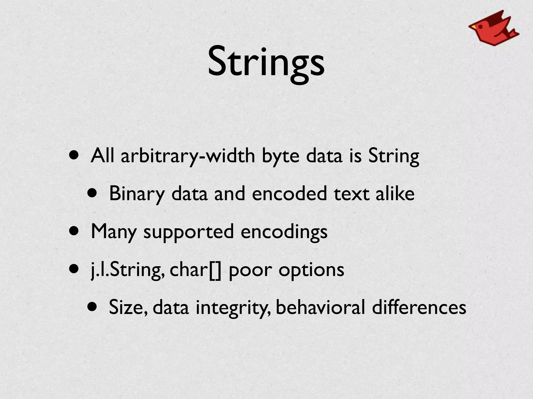 Strings
• All arbitrary-width byte data is String	

• Binary data and encoded text alike	

• Many supported encodings	

• j.l.String, char[] poor options	

• Size, data integrity, behavioral differences
 
