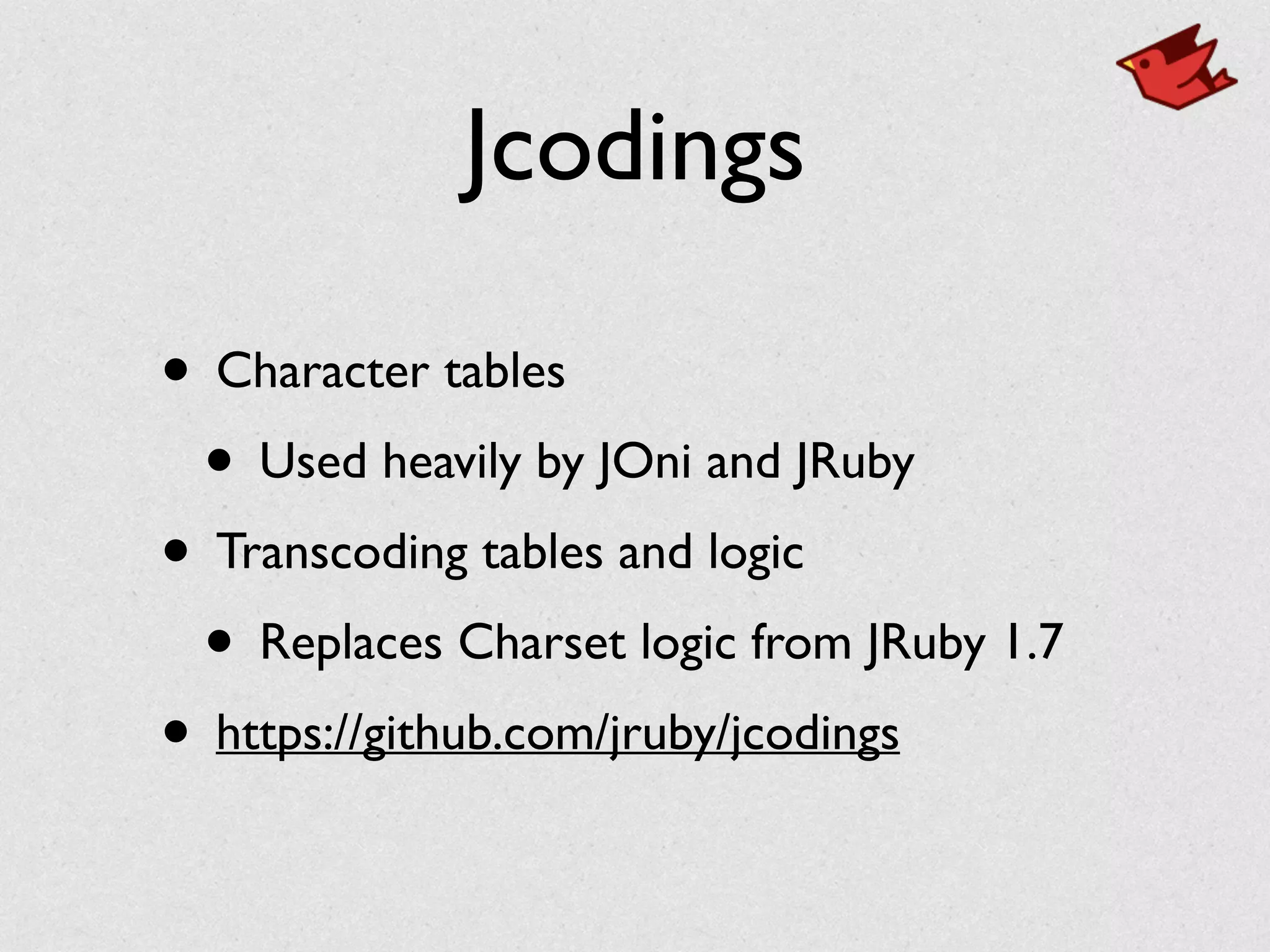 Jcodings
• Character tables	

• Used heavily by JOni and JRuby	

• Transcoding tables and logic	

• Replaces Charset logic from JRuby 1.7	

• https://github.com/jruby/jcodings
 