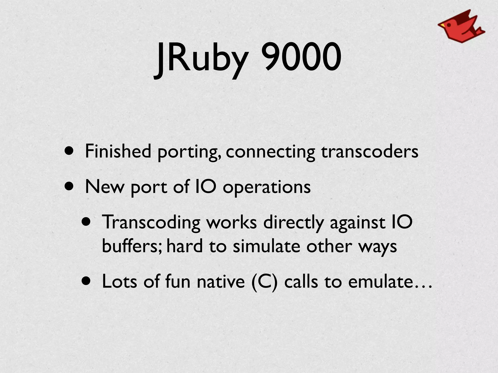 JRuby 9000
• Finished porting, connecting transcoders	

• New port of IO operations	

• Transcoding works directly against IO
buffers; hard to simulate other ways	

• Lots of fun native (C) calls to emulate…
 