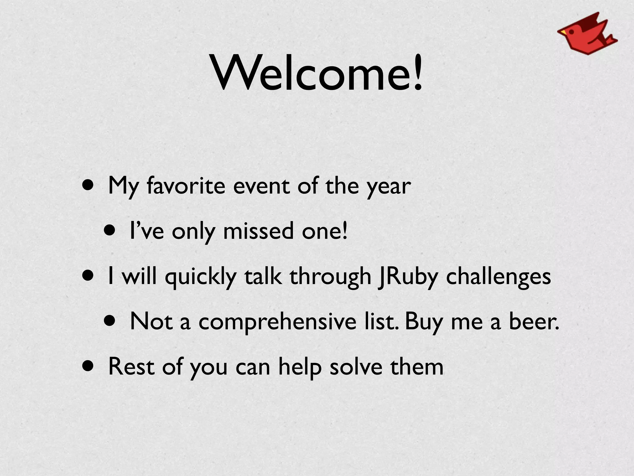Welcome!
• My favorite event of the year	

• I’ve only missed one!	

• I will quickly talk through JRuby challenges	

• Not a comprehensive list. Buy me a beer.	

• Rest of you can help solve them
 