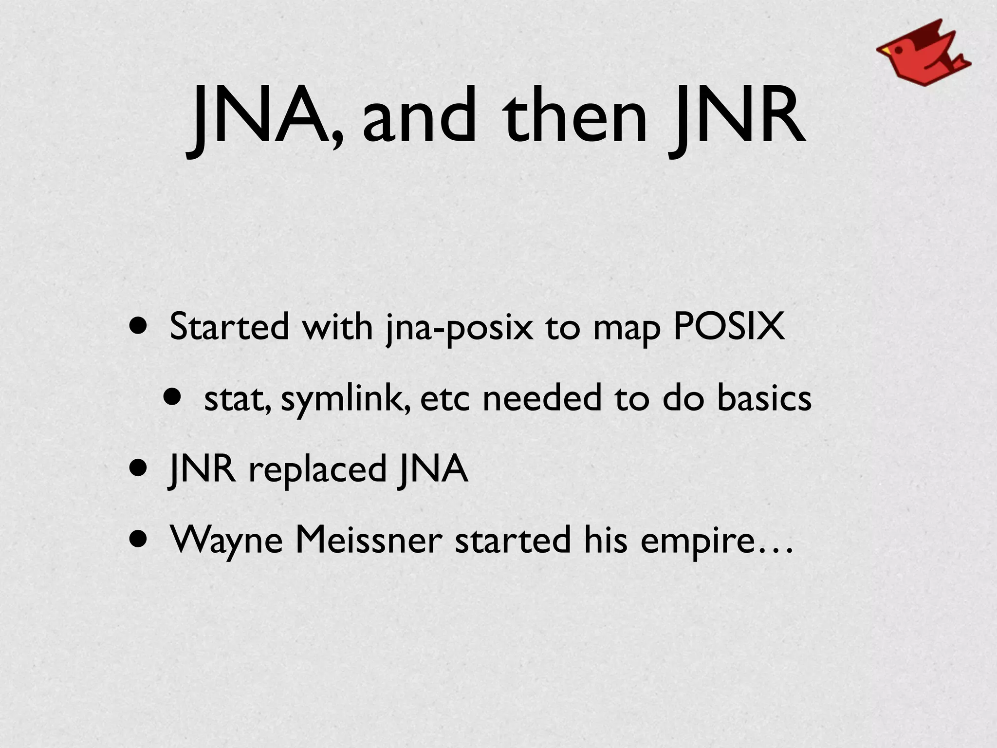 JNA, and then JNR
• Started with jna-posix to map POSIX	

• stat, symlink, etc needed to do basics	

• JNR replaced JNA	

• Wayne Meissner started his empire…
 