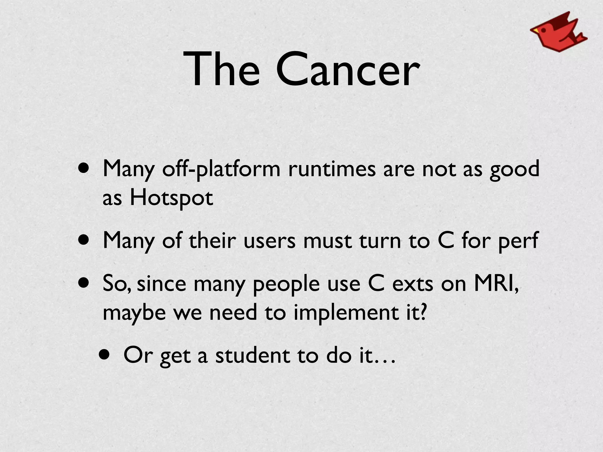 The Cancer
• Many off-platform runtimes are not as good
as Hotspot	

• Many of their users must turn to C for perf	

• So, since many people use C exts on MRI,
maybe we need to implement it?	

• Or get a student to do it…
 